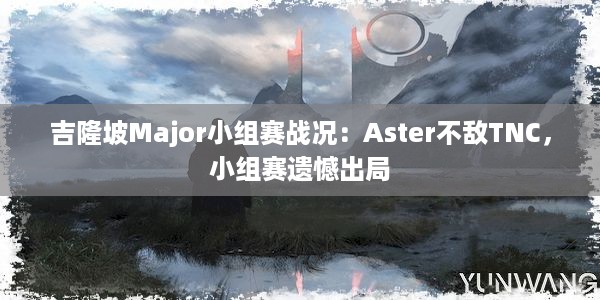 吉隆坡Major小组赛战况：Aster不敌TNC，小组赛遗憾出局