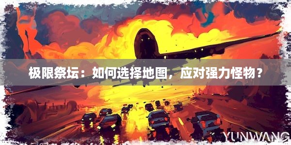 极限祭坛：如何选择地图，应对强力怪物？