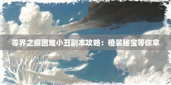 零界之痕困难小丑副本攻略：橙装秘宝等你拿