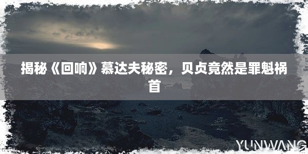 揭秘《回响》慕达夫秘密，贝贞竟然是罪魁祸首