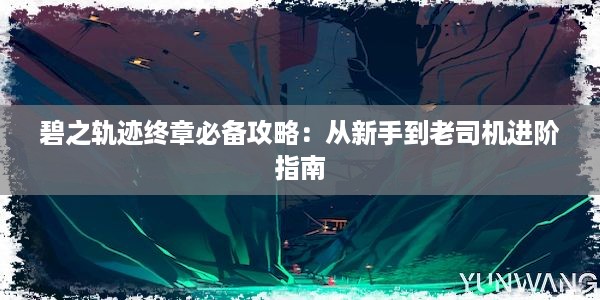 碧之轨迹终章必备攻略：从新手到老司机进阶指南