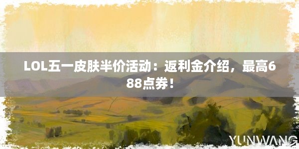 LOL五一皮肤半价活动：返利金介绍，最高688点券！