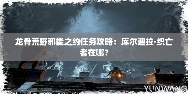 龙骨荒野邪能之约任务攻略：库尔迪拉·织亡者在哪？