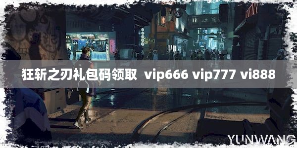 狂斩之刃礼包码领取  vip666 vip777 vi888