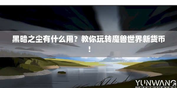 黑暗之尘有什么用？教你玩转魔兽世界新货币！