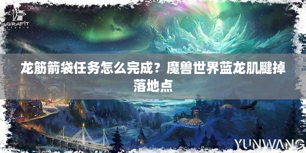 龙筋箭袋任务怎么完成？魔兽世界蓝龙肌腱掉落地点