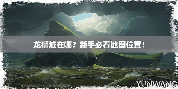 龙狮城在哪？新手必看地图位置！