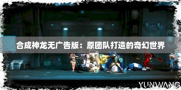 合成神龙无广告版：原团队打造的奇幻世界