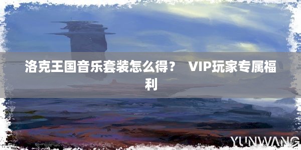 洛克王国音乐套装怎么得？  VIP玩家专属福利