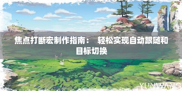 焦点打断宏制作指南：  轻松实现自动跟随和目标切换