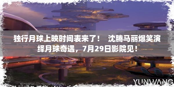 独行月球上映时间表来了！  沈腾马丽爆笑演绎月球奇遇，7月29日影院见！