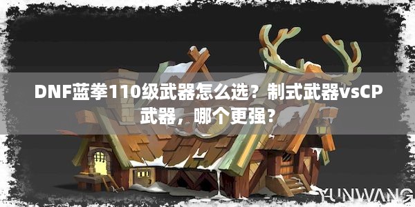 DNF蓝拳110级武器怎么选？制式武器vsCP武器，哪个更强？