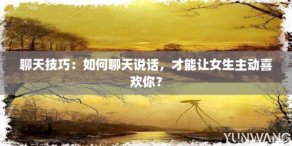 聊天技巧：如何聊天说话，才能让女生主动喜欢你？