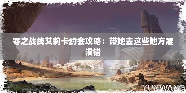 零之战线艾莉卡约会攻略：带她去这些地方准没错