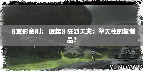 《变形金刚： 崛起》狂派天灾：擎天柱的复制品？