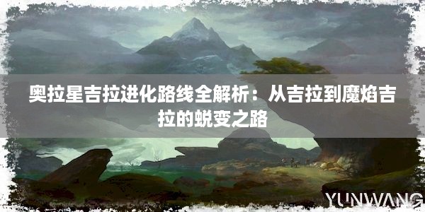 奥拉星吉拉进化路线全解析：从吉拉到魔焰吉拉的蜕变之路