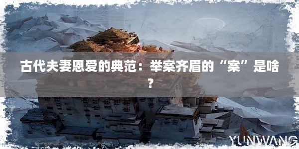 古代夫妻恩爱的典范：举案齐眉的“案”是啥？