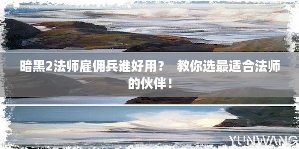 暗黑2法师雇佣兵谁好用？  教你选最适合法师的伙伴！