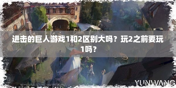 进击的巨人游戏1和2区别大吗？玩2之前要玩1吗？