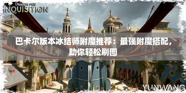 巴卡尔版本冰结师附魔推荐：最强附魔搭配，助你轻松刷图