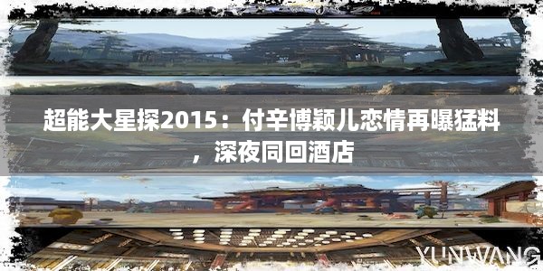 超能大星探2015：付辛博颖儿恋情再曝猛料，深夜同回酒店