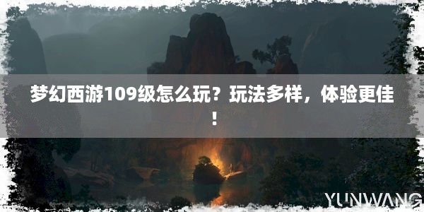 梦幻西游109级怎么玩？玩法多样，体验更佳！