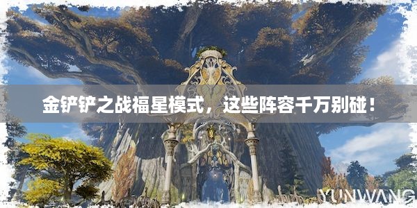 金铲铲之战福星模式，这些阵容千万别碰！