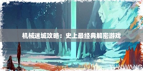 机械迷城攻略：史上最经典解密游戏