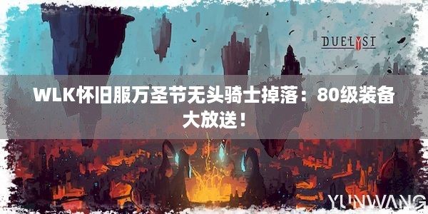 WLK怀旧服万圣节无头骑士掉落：80级装备大放送！