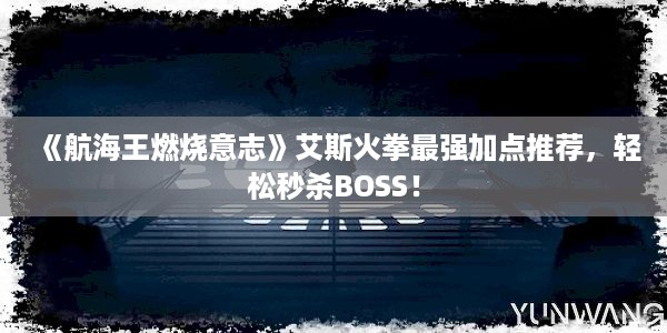 《航海王燃烧意志》艾斯火拳最强加点推荐，轻松秒杀BOSS！