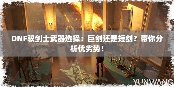 DNF驭剑士武器选择：巨剑还是短剑？带你分析优劣势！