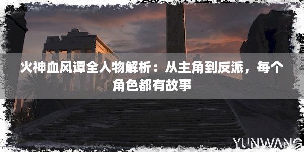 火神血风谭全人物解析：从主角到反派，每个角色都有故事