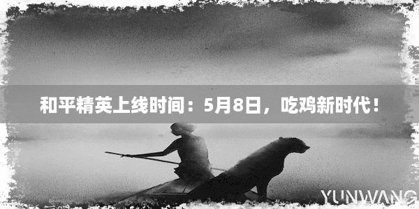 和平精英上线时间：5月8日，吃鸡新时代！