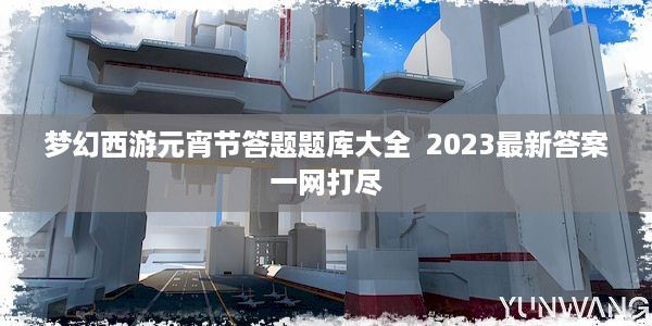 梦幻西游元宵节答题题库大全  2023最新答案一网打尽