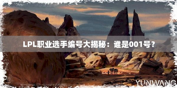 LPL职业选手编号大揭秘：谁是001号？