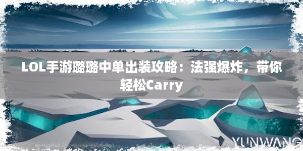 LOL手游璐璐中单出装攻略：法强爆炸，带你轻松Carry