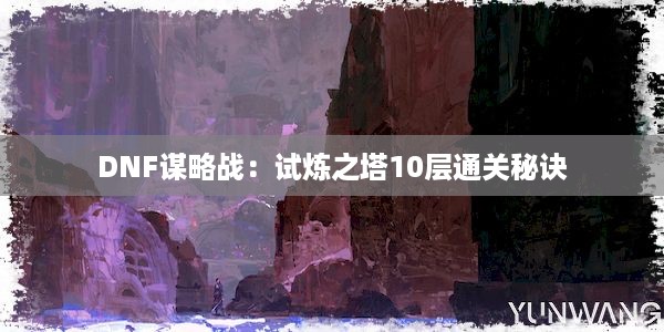 DNF谋略战：试炼之塔10层通关秘诀