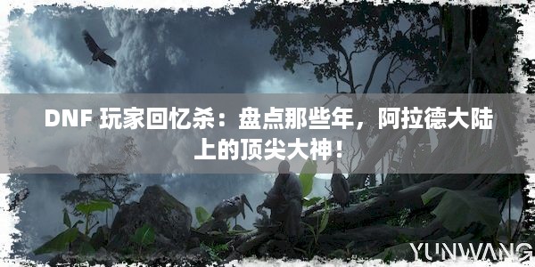 DNF 玩家回忆杀：盘点那些年，阿拉德大陆上的顶尖大神！