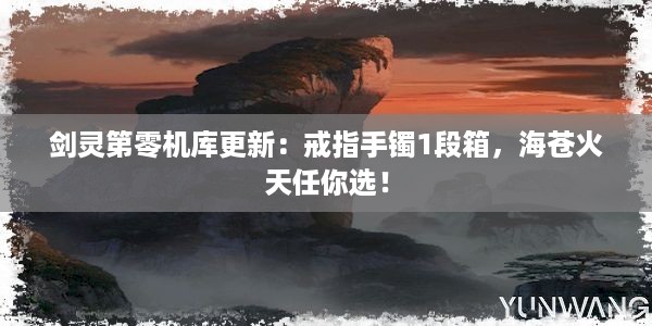 剑灵第零机库更新：戒指手镯1段箱，海苍火天任你选！