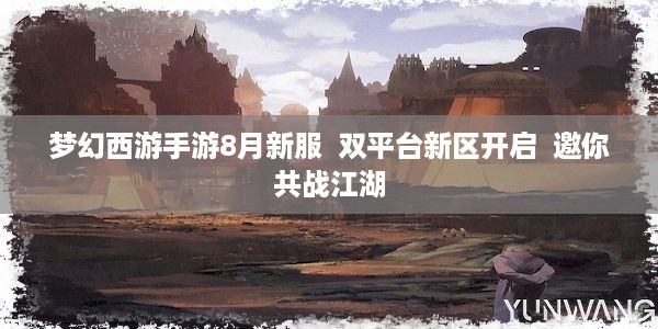 梦幻西游手游8月新服  双平台新区开启  邀你共战江湖