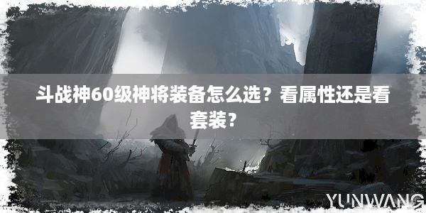 斗战神60级神将装备怎么选？看属性还是看套装？