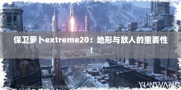 保卫萝卜extreme20：地形与敌人的重要性！