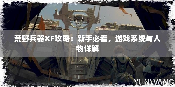 荒野兵器XF攻略：新手必看，游戏系统与人物详解