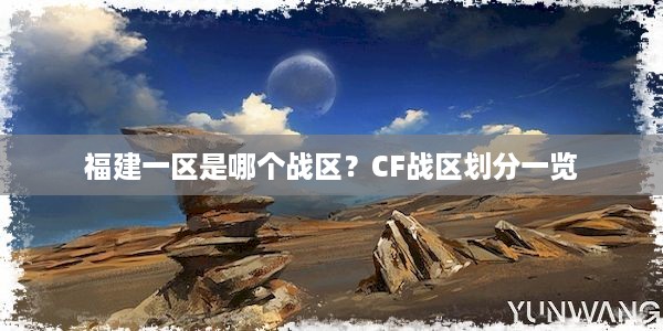 福建一区是哪个战区？CF战区划分一览