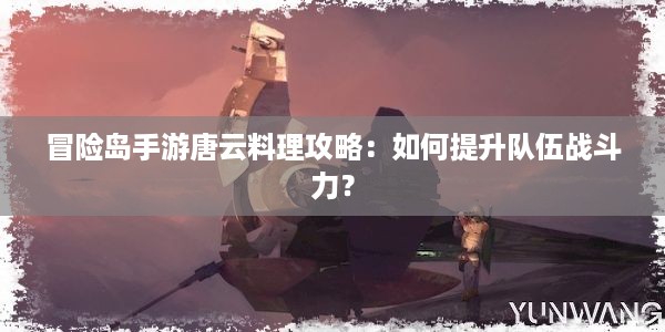 冒险岛手游唐云料理攻略：如何提升队伍战斗力？