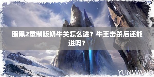 暗黑2重制版奶牛关怎么进？牛王击杀后还能进吗？