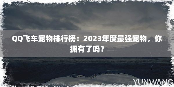 QQ飞车宠物排行榜：2023年度最强宠物，你拥有了吗？