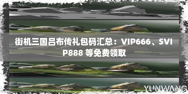 街机三国吕布传礼包码汇总：VIP666、SVIP888 等免费领取