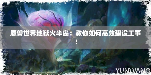 魔兽世界地狱火半岛：教你如何高效建设工事！