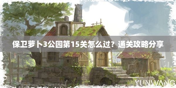 保卫萝卜3公园第15关怎么过？通关攻略分享